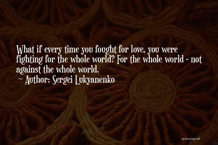 Sergei Lukyanenko Quotes: What If Every Time You Fought For Love, You Were Fighting For The Whole World? For The Whole World -