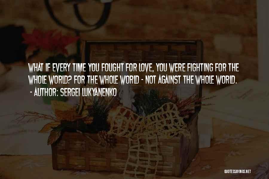 Sergei Lukyanenko Quotes: What If Every Time You Fought For Love, You Were Fighting For The Whole World? For The Whole World -