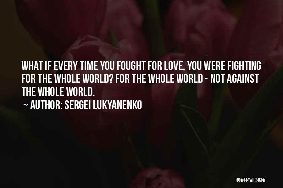 Sergei Lukyanenko Quotes: What If Every Time You Fought For Love, You Were Fighting For The Whole World? For The Whole World -