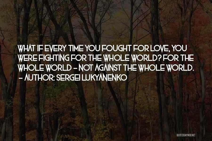 Sergei Lukyanenko Quotes: What If Every Time You Fought For Love, You Were Fighting For The Whole World? For The Whole World -