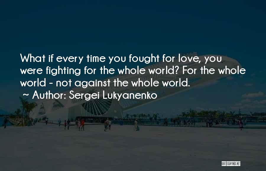 Sergei Lukyanenko Quotes: What If Every Time You Fought For Love, You Were Fighting For The Whole World? For The Whole World -