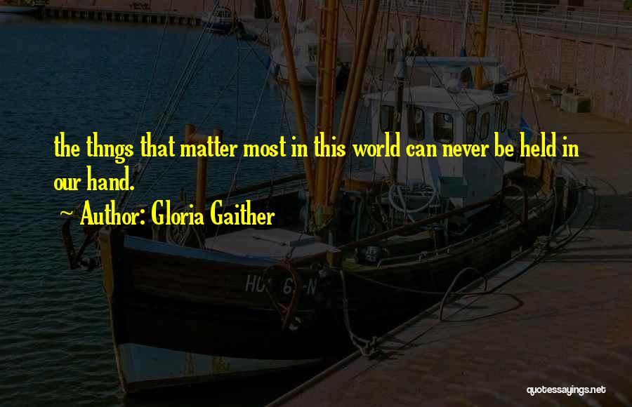 Gloria Gaither Quotes: The Thngs That Matter Most In This World Can Never Be Held In Our Hand.