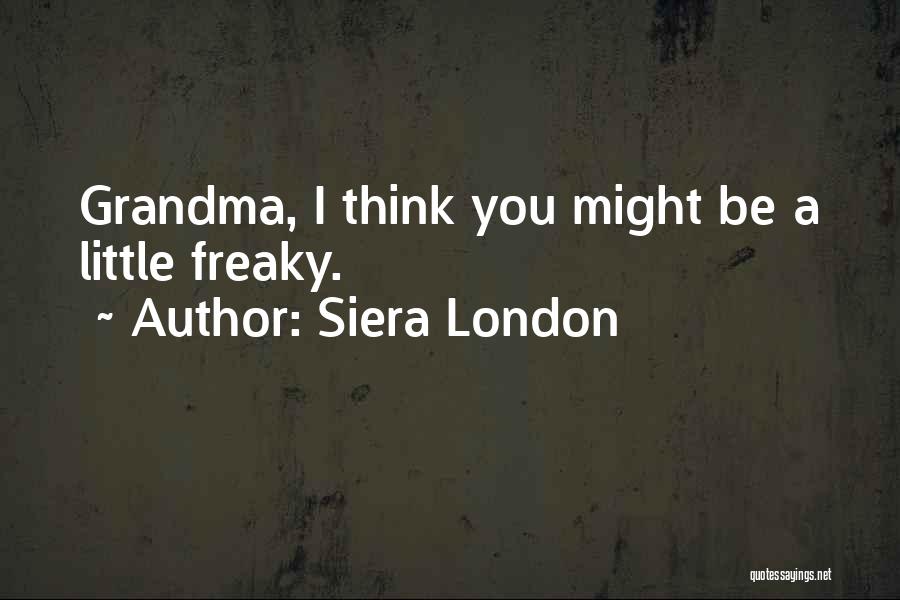 Siera London Quotes: Grandma, I Think You Might Be A Little Freaky.