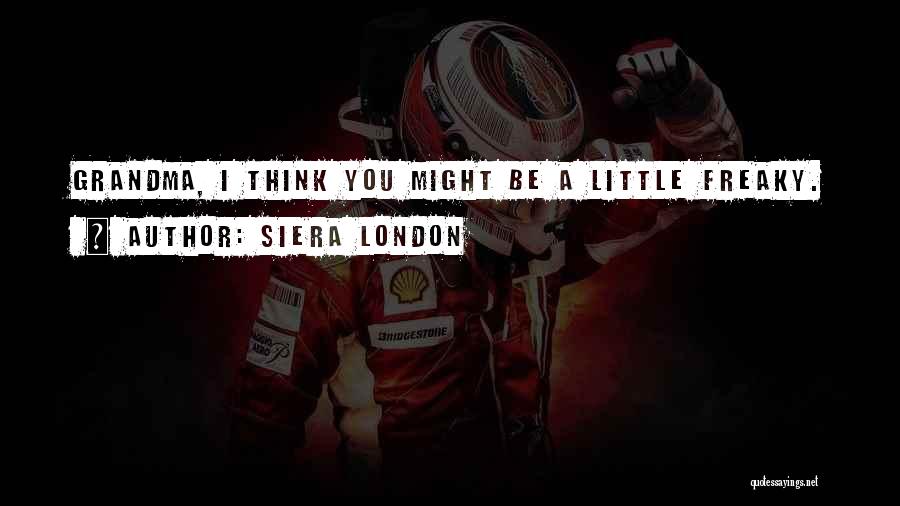 Siera London Quotes: Grandma, I Think You Might Be A Little Freaky.