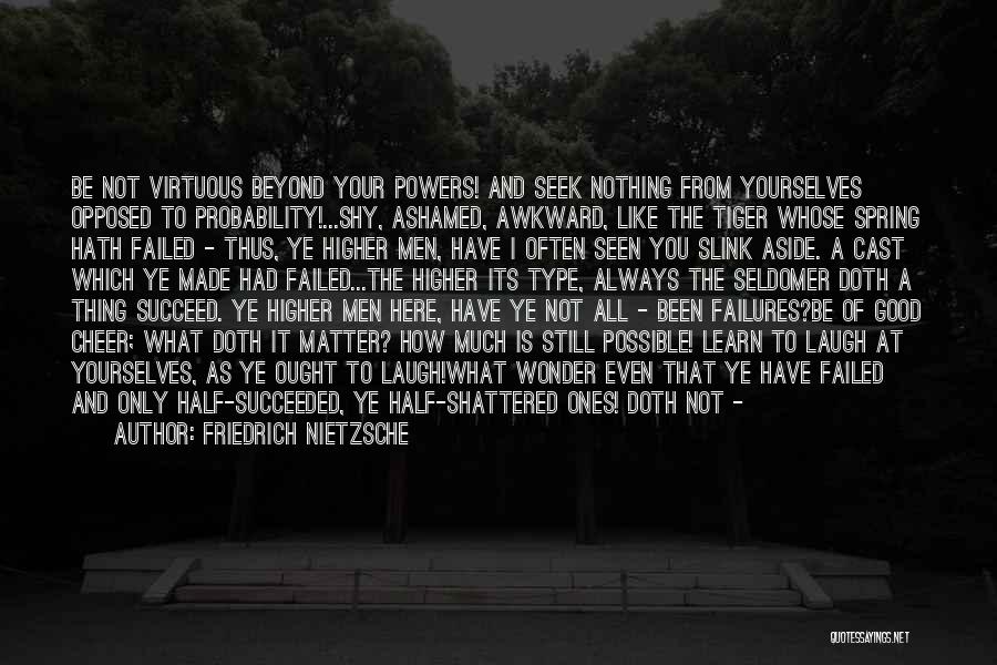 Friedrich Nietzsche Quotes: Be Not Virtuous Beyond Your Powers! And Seek Nothing From Yourselves Opposed To Probability!...shy, Ashamed, Awkward, Like The Tiger Whose