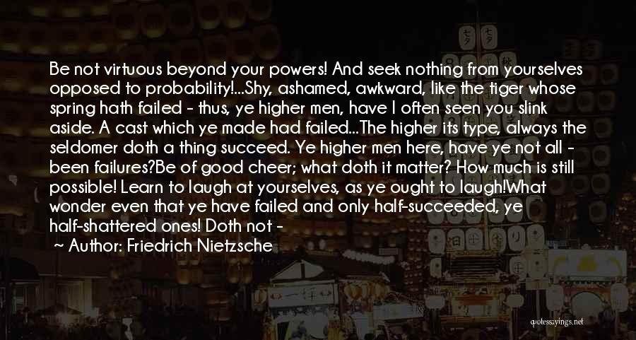 Friedrich Nietzsche Quotes: Be Not Virtuous Beyond Your Powers! And Seek Nothing From Yourselves Opposed To Probability!...shy, Ashamed, Awkward, Like The Tiger Whose