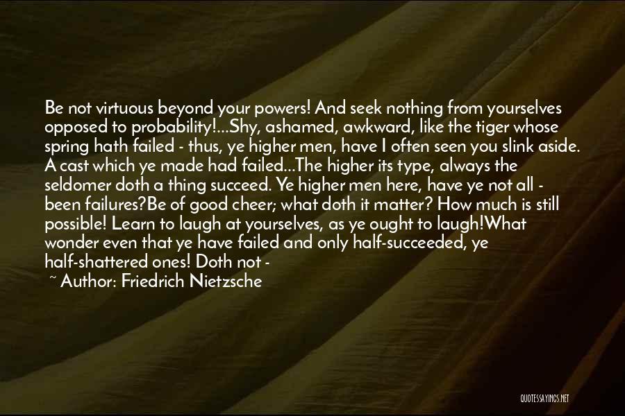 Friedrich Nietzsche Quotes: Be Not Virtuous Beyond Your Powers! And Seek Nothing From Yourselves Opposed To Probability!...shy, Ashamed, Awkward, Like The Tiger Whose