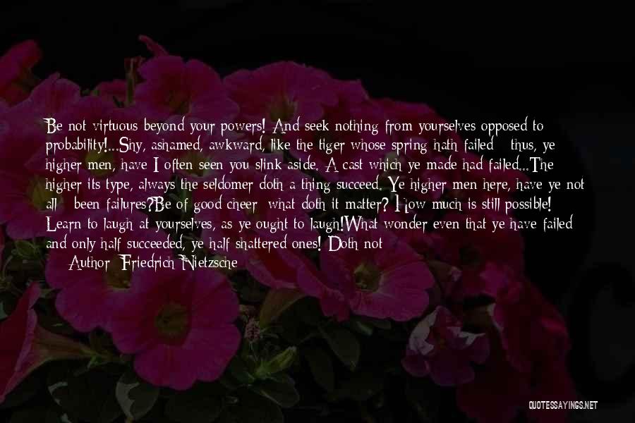 Friedrich Nietzsche Quotes: Be Not Virtuous Beyond Your Powers! And Seek Nothing From Yourselves Opposed To Probability!...shy, Ashamed, Awkward, Like The Tiger Whose