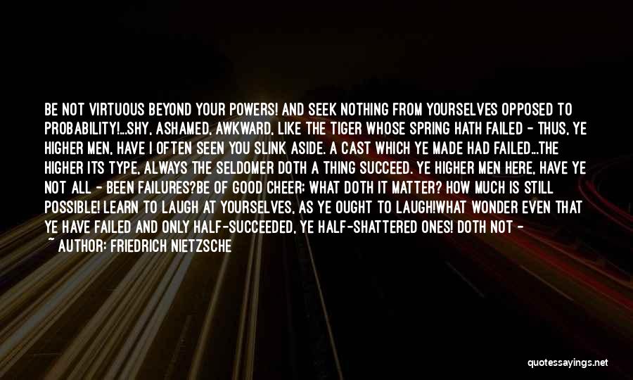 Friedrich Nietzsche Quotes: Be Not Virtuous Beyond Your Powers! And Seek Nothing From Yourselves Opposed To Probability!...shy, Ashamed, Awkward, Like The Tiger Whose