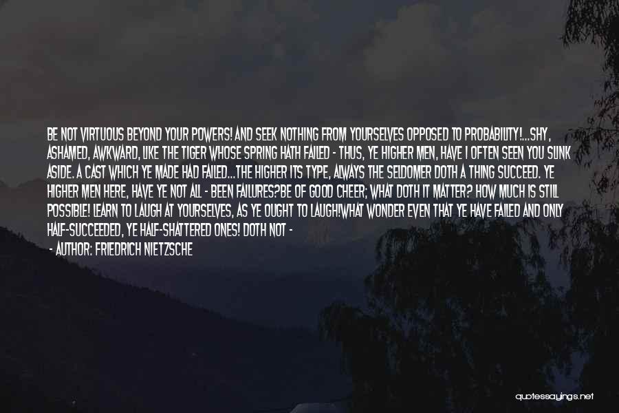 Friedrich Nietzsche Quotes: Be Not Virtuous Beyond Your Powers! And Seek Nothing From Yourselves Opposed To Probability!...shy, Ashamed, Awkward, Like The Tiger Whose