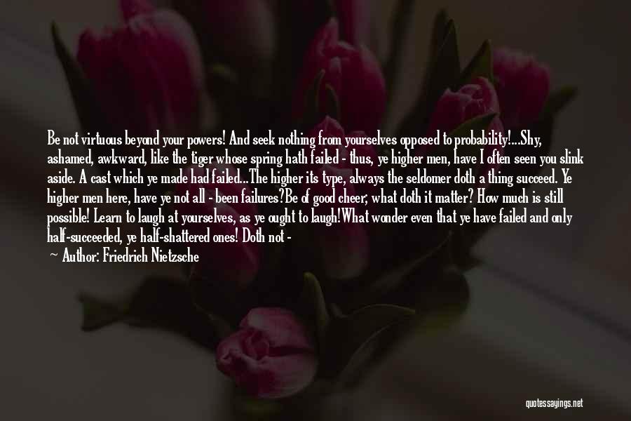 Friedrich Nietzsche Quotes: Be Not Virtuous Beyond Your Powers! And Seek Nothing From Yourselves Opposed To Probability!...shy, Ashamed, Awkward, Like The Tiger Whose