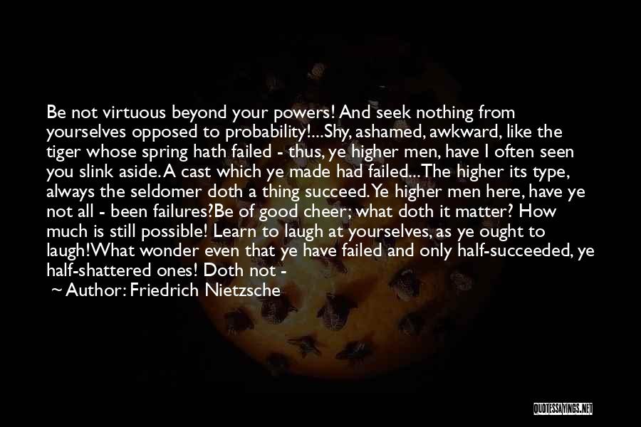 Friedrich Nietzsche Quotes: Be Not Virtuous Beyond Your Powers! And Seek Nothing From Yourselves Opposed To Probability!...shy, Ashamed, Awkward, Like The Tiger Whose