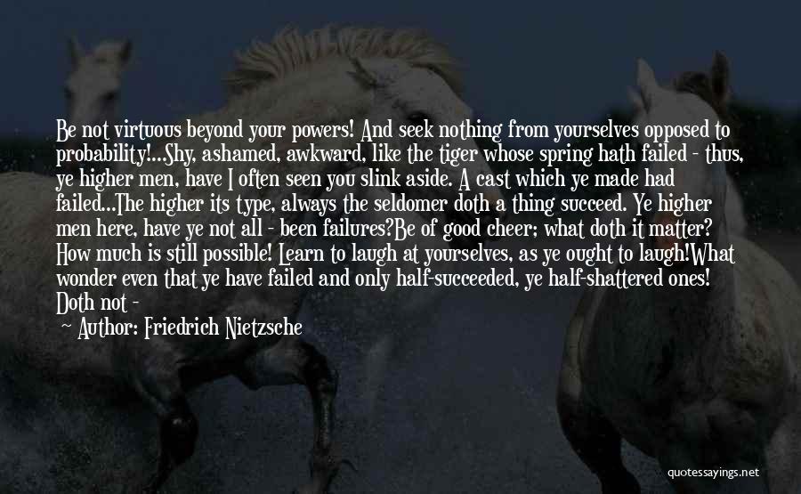 Friedrich Nietzsche Quotes: Be Not Virtuous Beyond Your Powers! And Seek Nothing From Yourselves Opposed To Probability!...shy, Ashamed, Awkward, Like The Tiger Whose