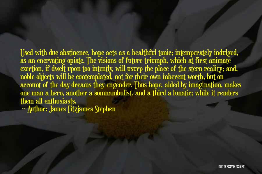 James Fitzjames Stephen Quotes: Used With Due Abstinence, Hope Acts As A Healthful Tonic; Intemperately Indulged, As An Enervating Opiate. The Visions Of Future