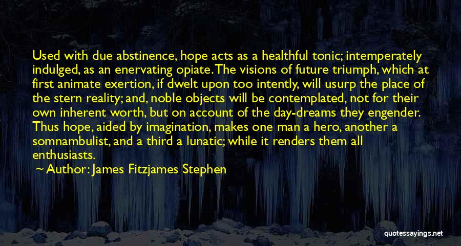 James Fitzjames Stephen Quotes: Used With Due Abstinence, Hope Acts As A Healthful Tonic; Intemperately Indulged, As An Enervating Opiate. The Visions Of Future