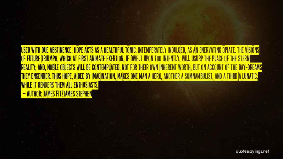 James Fitzjames Stephen Quotes: Used With Due Abstinence, Hope Acts As A Healthful Tonic; Intemperately Indulged, As An Enervating Opiate. The Visions Of Future