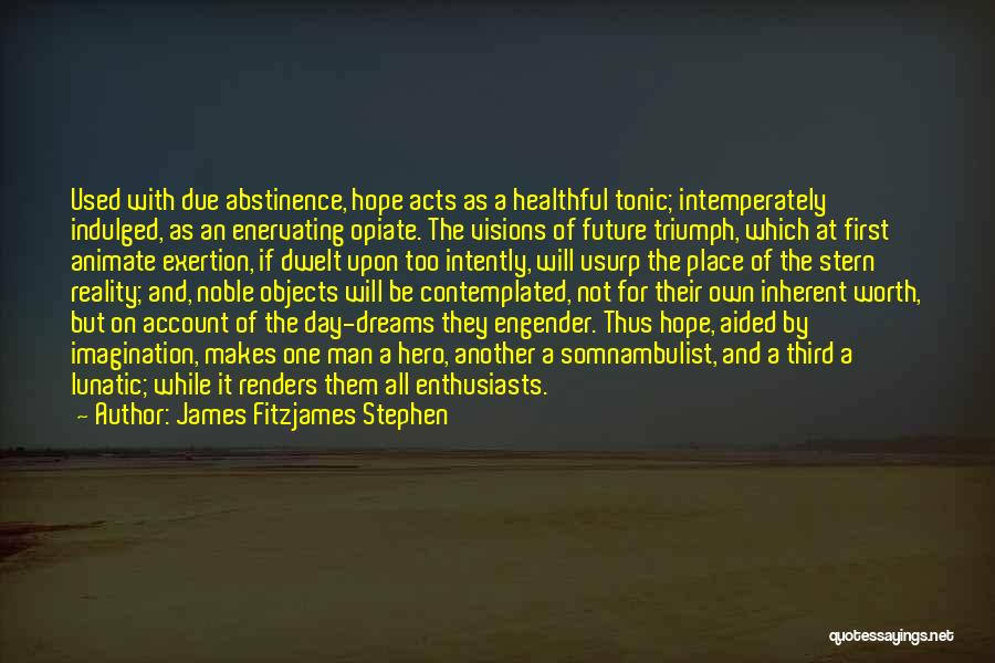 James Fitzjames Stephen Quotes: Used With Due Abstinence, Hope Acts As A Healthful Tonic; Intemperately Indulged, As An Enervating Opiate. The Visions Of Future