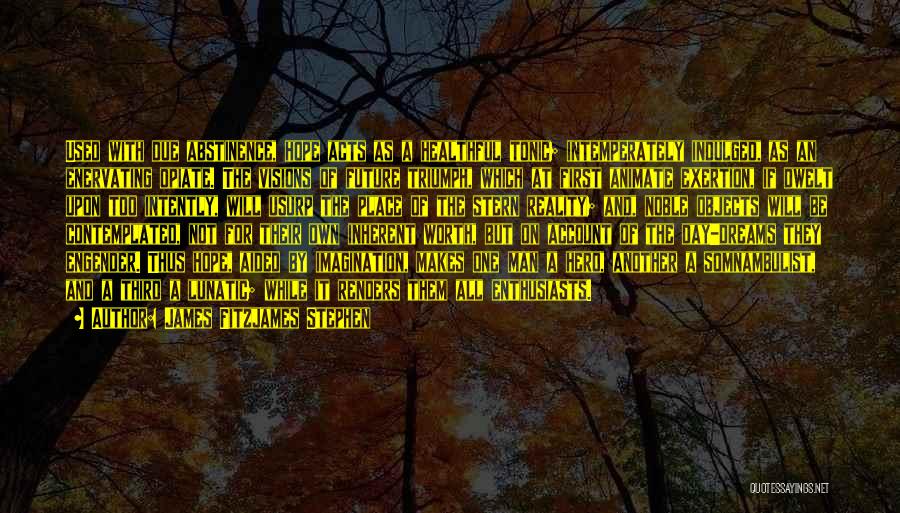 James Fitzjames Stephen Quotes: Used With Due Abstinence, Hope Acts As A Healthful Tonic; Intemperately Indulged, As An Enervating Opiate. The Visions Of Future