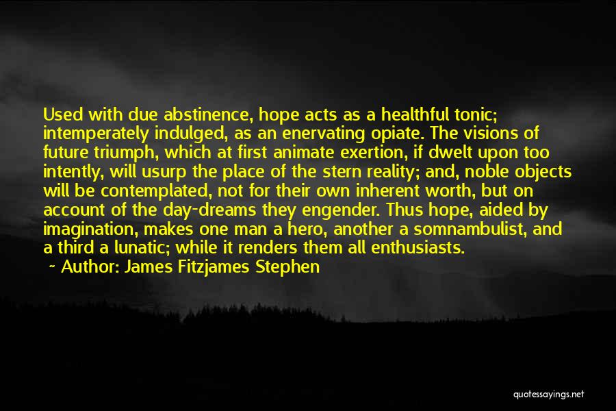 James Fitzjames Stephen Quotes: Used With Due Abstinence, Hope Acts As A Healthful Tonic; Intemperately Indulged, As An Enervating Opiate. The Visions Of Future