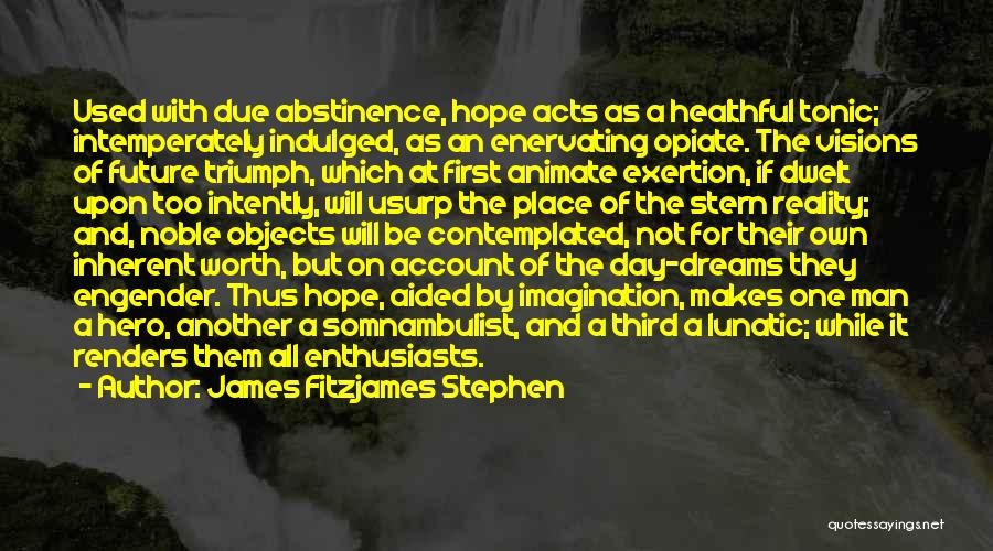 James Fitzjames Stephen Quotes: Used With Due Abstinence, Hope Acts As A Healthful Tonic; Intemperately Indulged, As An Enervating Opiate. The Visions Of Future