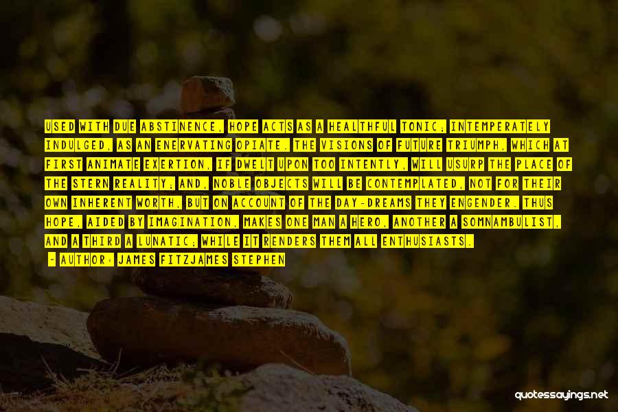James Fitzjames Stephen Quotes: Used With Due Abstinence, Hope Acts As A Healthful Tonic; Intemperately Indulged, As An Enervating Opiate. The Visions Of Future