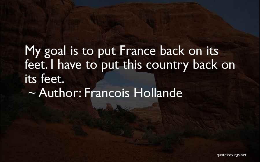 Francois Hollande Quotes: My Goal Is To Put France Back On Its Feet. I Have To Put This Country Back On Its Feet.