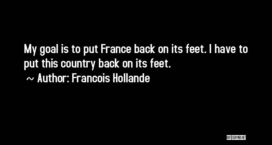 Francois Hollande Quotes: My Goal Is To Put France Back On Its Feet. I Have To Put This Country Back On Its Feet.