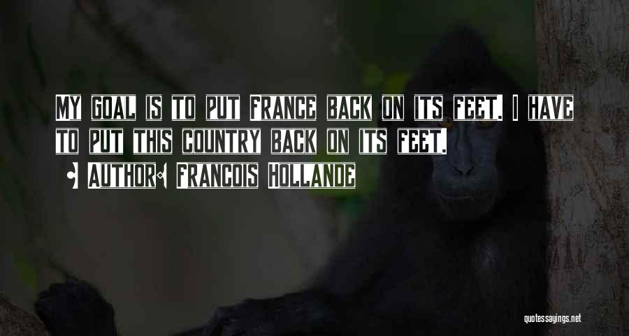Francois Hollande Quotes: My Goal Is To Put France Back On Its Feet. I Have To Put This Country Back On Its Feet.