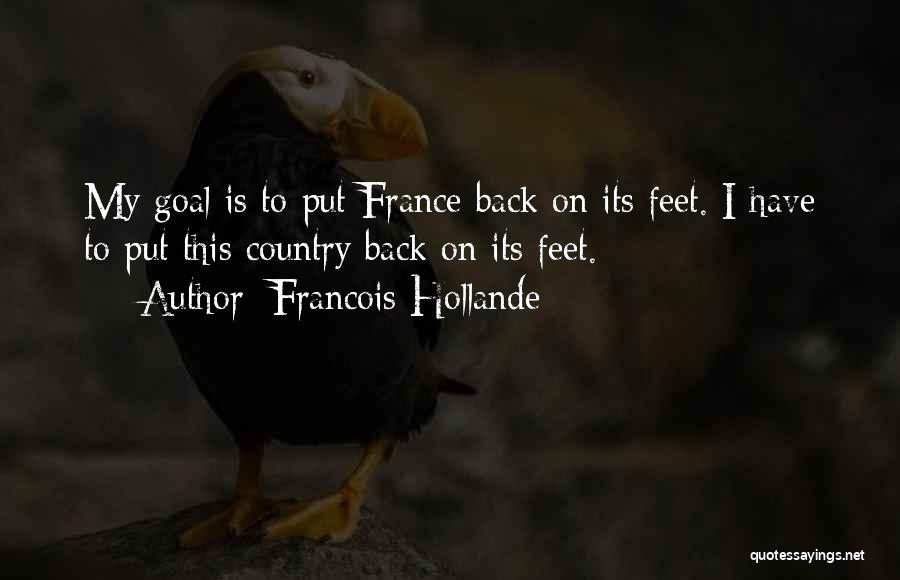 Francois Hollande Quotes: My Goal Is To Put France Back On Its Feet. I Have To Put This Country Back On Its Feet.