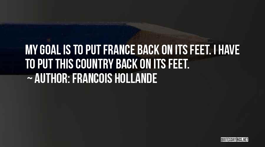 Francois Hollande Quotes: My Goal Is To Put France Back On Its Feet. I Have To Put This Country Back On Its Feet.