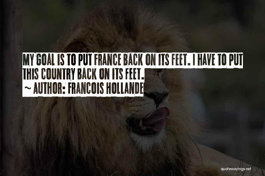 Francois Hollande Quotes: My Goal Is To Put France Back On Its Feet. I Have To Put This Country Back On Its Feet.