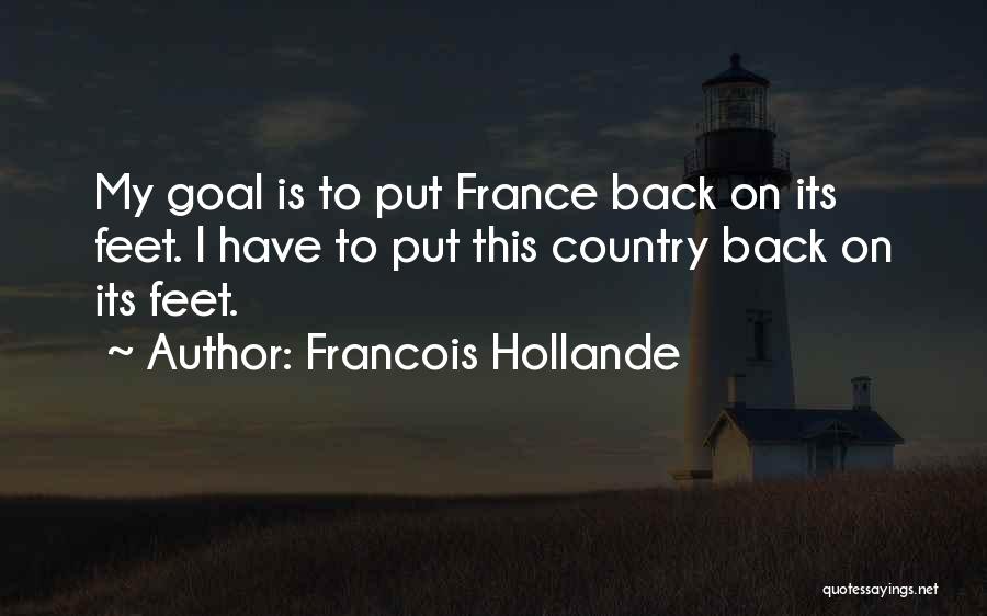 Francois Hollande Quotes: My Goal Is To Put France Back On Its Feet. I Have To Put This Country Back On Its Feet.