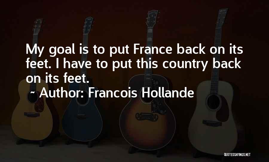 Francois Hollande Quotes: My Goal Is To Put France Back On Its Feet. I Have To Put This Country Back On Its Feet.