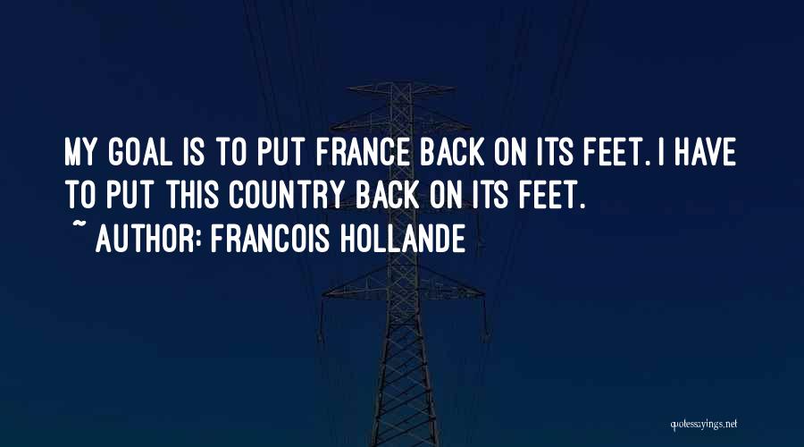 Francois Hollande Quotes: My Goal Is To Put France Back On Its Feet. I Have To Put This Country Back On Its Feet.