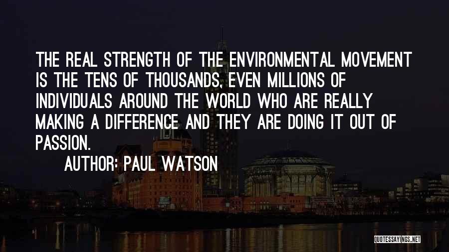 Paul Watson Quotes: The Real Strength Of The Environmental Movement Is The Tens Of Thousands, Even Millions Of Individuals Around The World Who