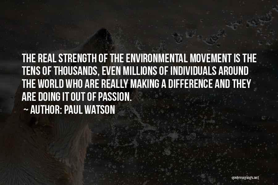 Paul Watson Quotes: The Real Strength Of The Environmental Movement Is The Tens Of Thousands, Even Millions Of Individuals Around The World Who