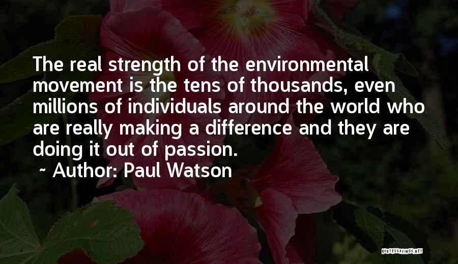 Paul Watson Quotes: The Real Strength Of The Environmental Movement Is The Tens Of Thousands, Even Millions Of Individuals Around The World Who