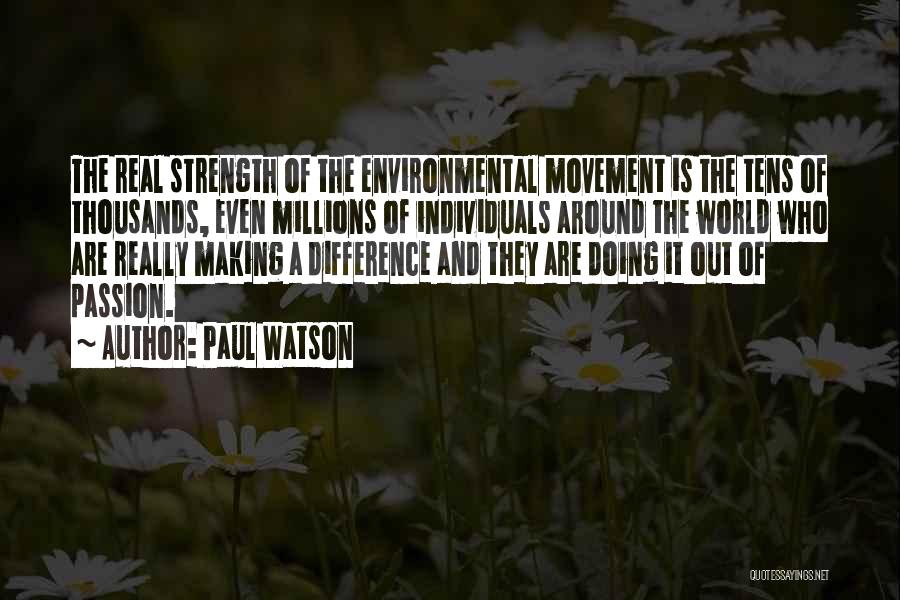 Paul Watson Quotes: The Real Strength Of The Environmental Movement Is The Tens Of Thousands, Even Millions Of Individuals Around The World Who