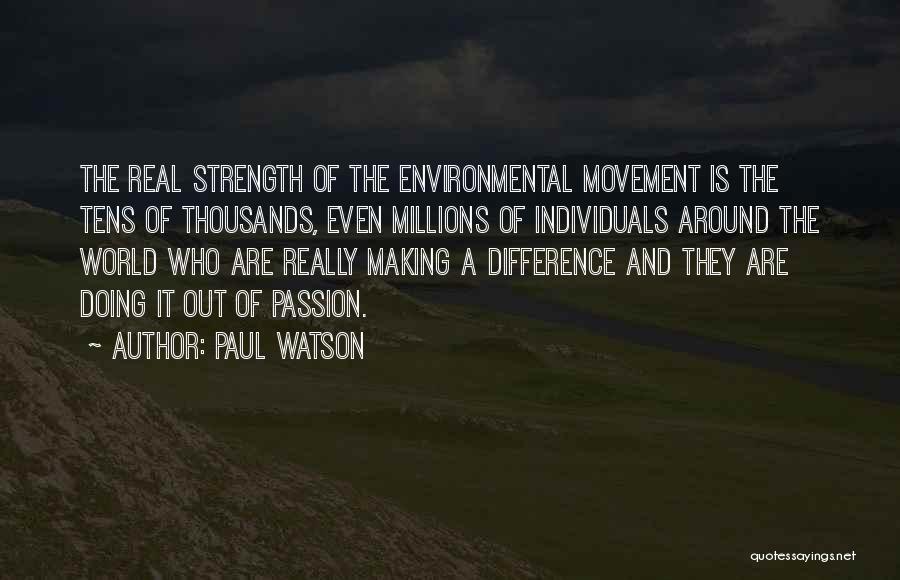 Paul Watson Quotes: The Real Strength Of The Environmental Movement Is The Tens Of Thousands, Even Millions Of Individuals Around The World Who