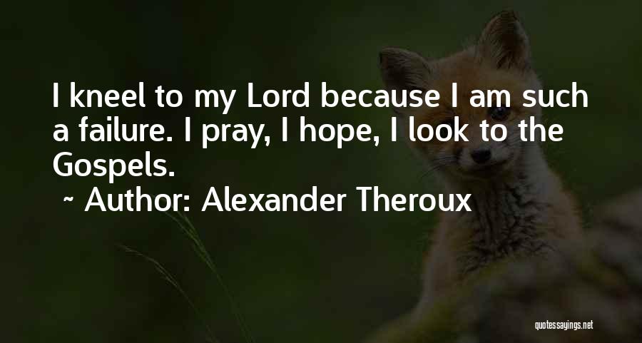 Alexander Theroux Quotes: I Kneel To My Lord Because I Am Such A Failure. I Pray, I Hope, I Look To The Gospels.