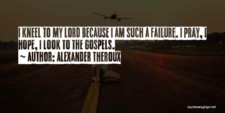 Alexander Theroux Quotes: I Kneel To My Lord Because I Am Such A Failure. I Pray, I Hope, I Look To The Gospels.