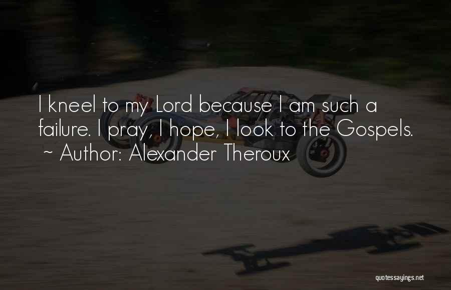 Alexander Theroux Quotes: I Kneel To My Lord Because I Am Such A Failure. I Pray, I Hope, I Look To The Gospels.