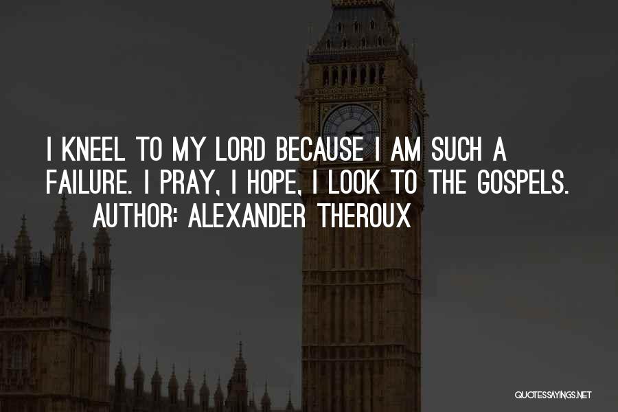 Alexander Theroux Quotes: I Kneel To My Lord Because I Am Such A Failure. I Pray, I Hope, I Look To The Gospels.