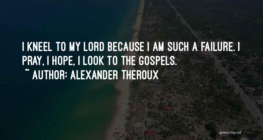 Alexander Theroux Quotes: I Kneel To My Lord Because I Am Such A Failure. I Pray, I Hope, I Look To The Gospels.