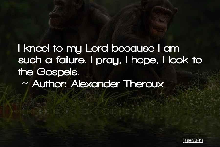 Alexander Theroux Quotes: I Kneel To My Lord Because I Am Such A Failure. I Pray, I Hope, I Look To The Gospels.