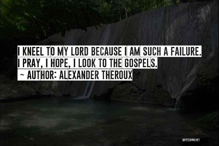 Alexander Theroux Quotes: I Kneel To My Lord Because I Am Such A Failure. I Pray, I Hope, I Look To The Gospels.