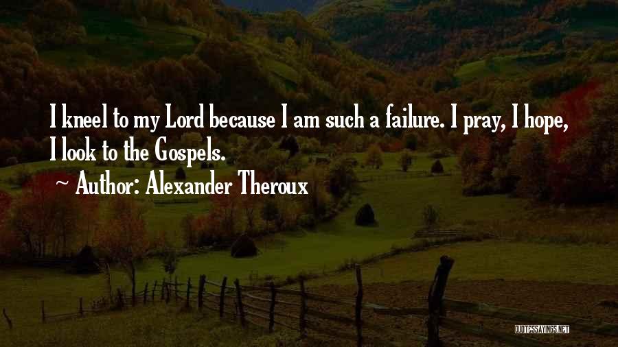 Alexander Theroux Quotes: I Kneel To My Lord Because I Am Such A Failure. I Pray, I Hope, I Look To The Gospels.
