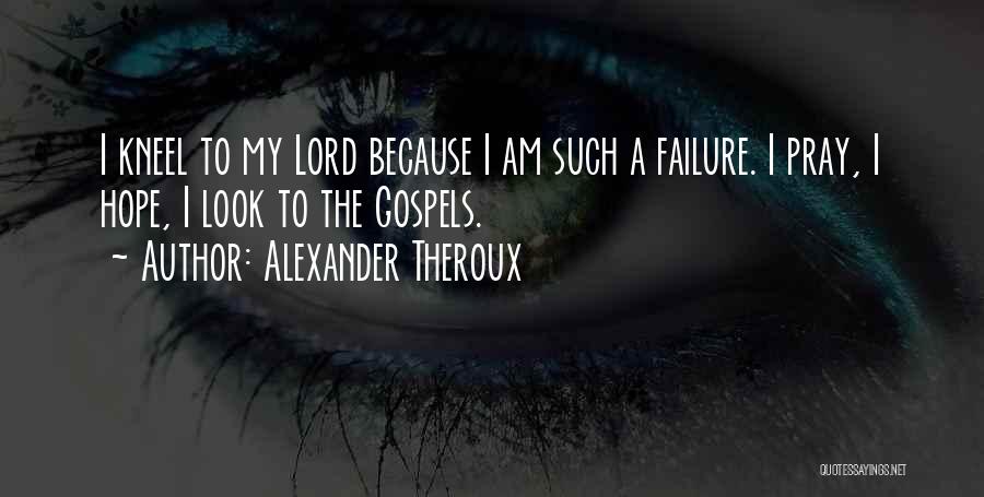 Alexander Theroux Quotes: I Kneel To My Lord Because I Am Such A Failure. I Pray, I Hope, I Look To The Gospels.