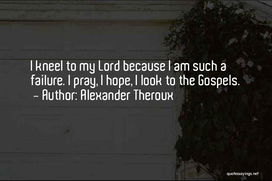 Alexander Theroux Quotes: I Kneel To My Lord Because I Am Such A Failure. I Pray, I Hope, I Look To The Gospels.