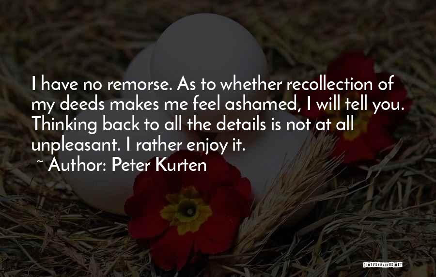 Peter Kurten Quotes: I Have No Remorse. As To Whether Recollection Of My Deeds Makes Me Feel Ashamed, I Will Tell You. Thinking